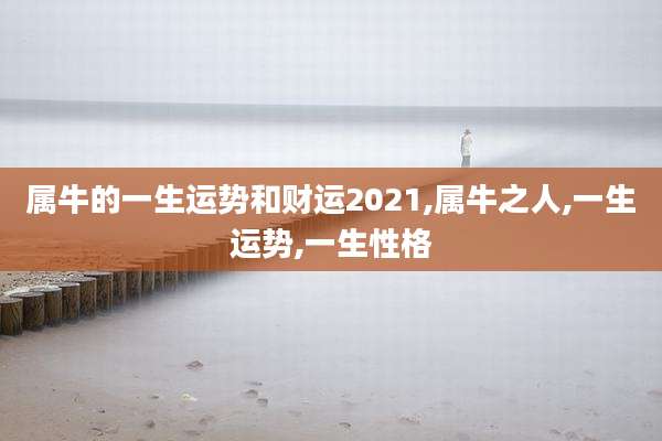 属牛的一生运势和财运2021,属牛之人,一生运势,一生性格