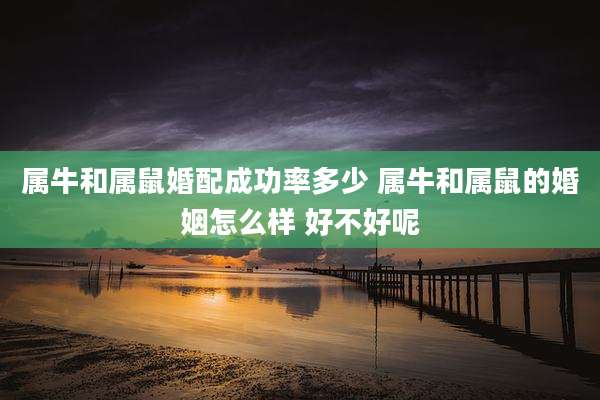 属牛和属鼠婚配成功率多少 属牛和属鼠的婚姻怎么样 好不好呢