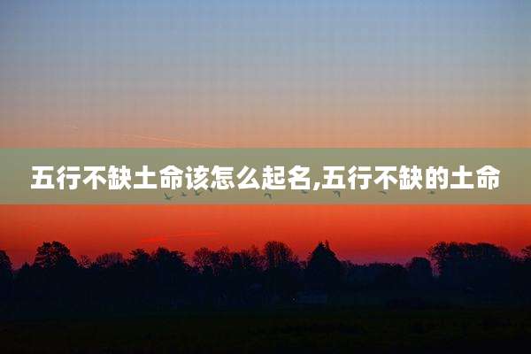 五行不缺土命该怎么起名,五行不缺的土命