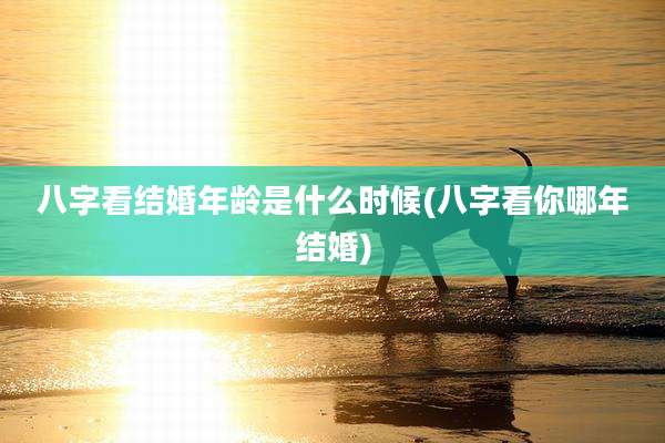八字看结婚年龄是什么时候(八字看你哪年结婚)