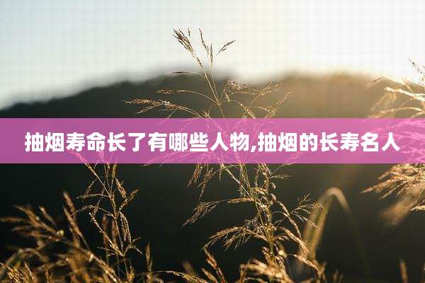 抽烟寿命长了有哪些人物,抽烟的长寿名人