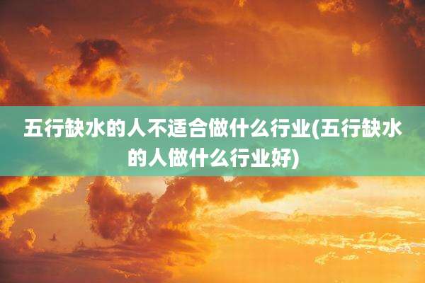 五行缺水的人不适合做什么行业(五行缺水的人做什么行业好)