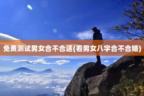 免费测试男女合不合适(看男女八字合不合婚)