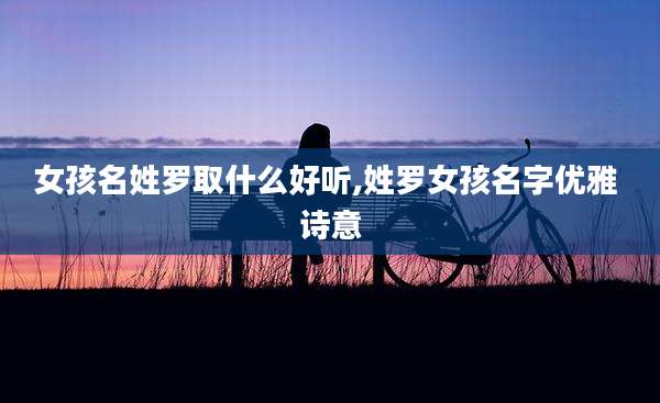 女孩名姓罗取什么好听,姓罗女孩名字优雅 诗意