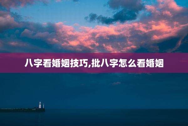八字看婚姻技巧,批八字怎么看婚姻