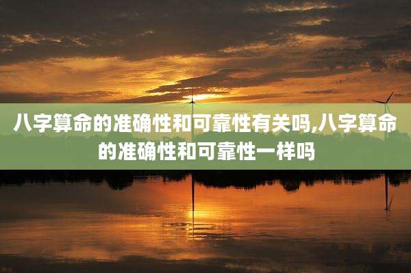 八字算命的准确性和可靠性有关吗,八字算命的准确性和可靠性一样吗