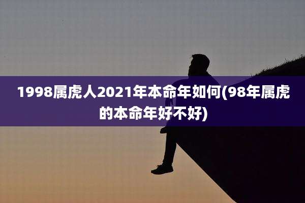 1998属虎人2021年本命年如何(98年属虎的本命年好不好)