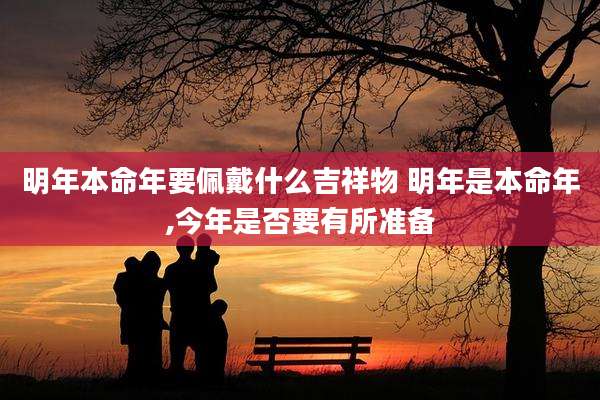 明年本命年要佩戴什么吉祥物 明年是本命年,今年是否要有所准备