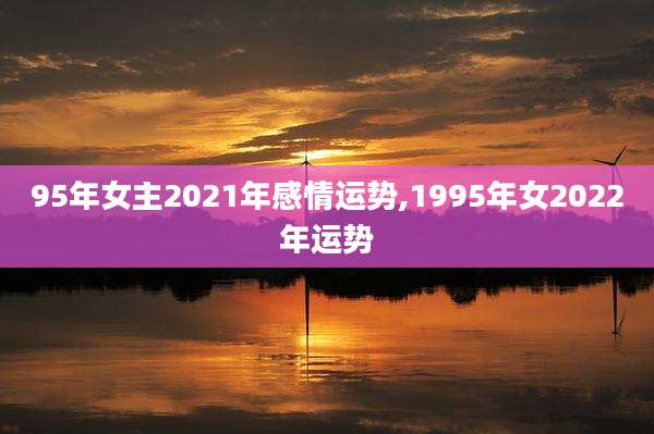 95年女主2021年感情运势,1995年女2022年运势