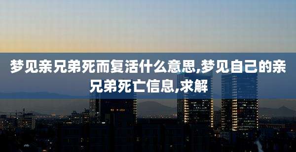 梦见亲兄弟死而复活什么意思,梦见自己的亲兄弟死亡信息,求解