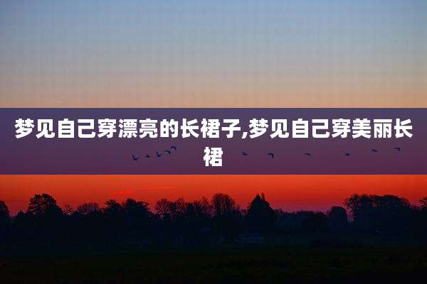 梦见自己穿漂亮的长裙子,梦见自己穿美丽长裙