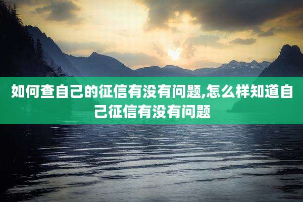 如何查自己的征信有没有问题,怎么样知道自己征信有没有问题