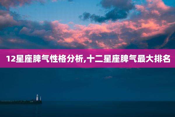 12星座脾气性格分析,十二星座脾气最大排名