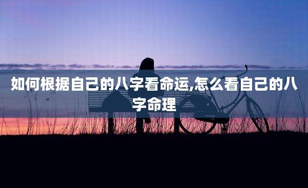 如何根据自己的八字看命运,怎么看自己的八字命理