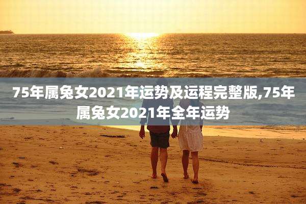 75年属兔女2021年运势及运程完整版,75年属兔女2021年全年运势