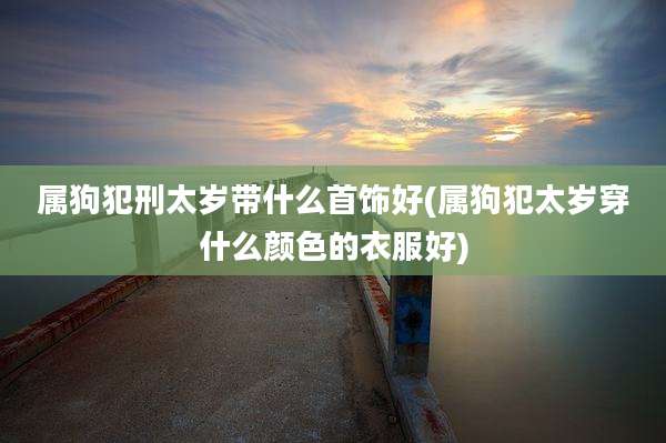 属狗犯刑太岁带什么首饰好(属狗犯太岁穿什么颜色的衣服好)