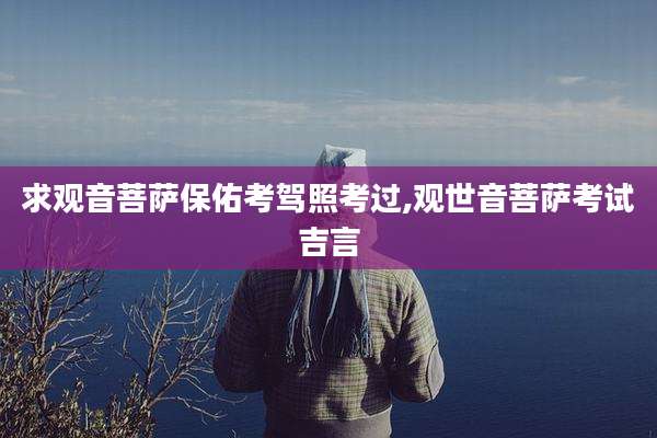 求观音菩萨保佑考驾照考过,观世音菩萨考试吉言