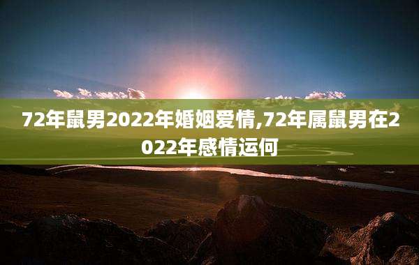 72年鼠男2022年婚姻爱情,72年属鼠男在2022年感情运何
