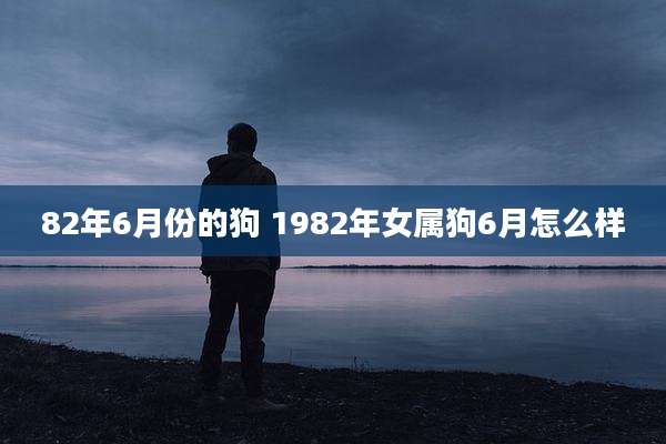 82年6月份的狗 1982年女属狗6月怎么样