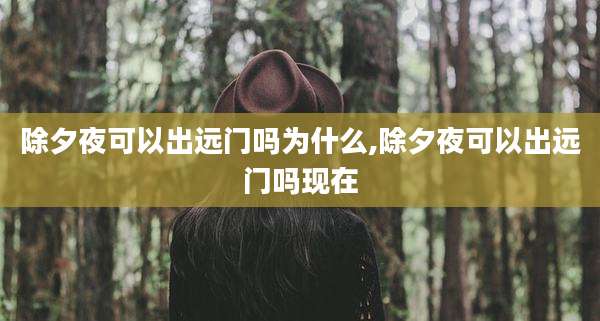 除夕夜可以出远门吗为什么,除夕夜可以出远门吗现在