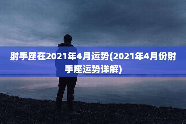 射手座在2021年4月运势(2021年4月份射手座运势详解)