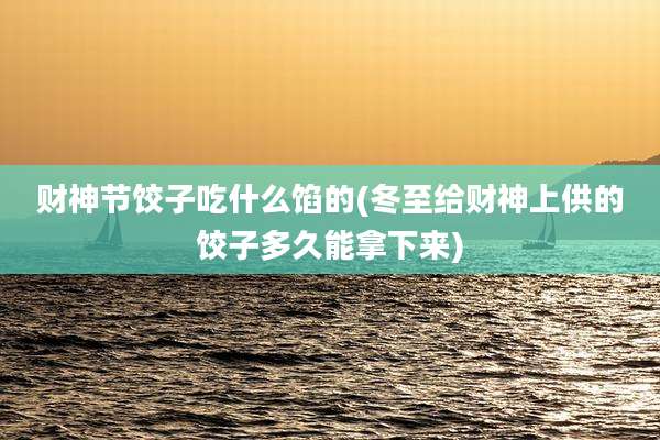 财神节饺子吃什么馅的(冬至给财神上供的饺子多久能拿下来)
