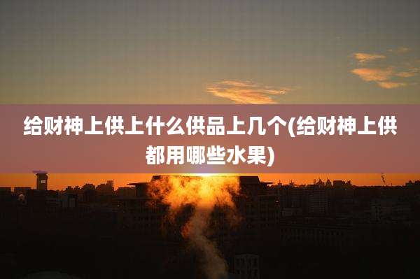 给财神上供上什么供品上几个(给财神上供都用哪些水果)