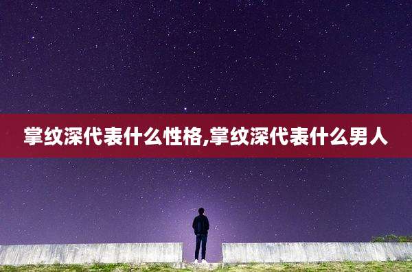 掌纹深代表什么性格,掌纹深代表什么男人