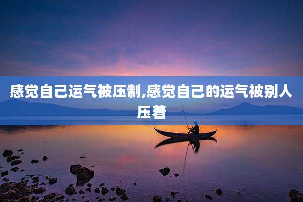 感觉自己运气被压制,感觉自己的运气被别人压着