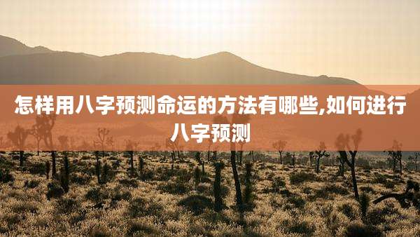 怎样用八字预测命运的方法有哪些,如何进行八字预测
