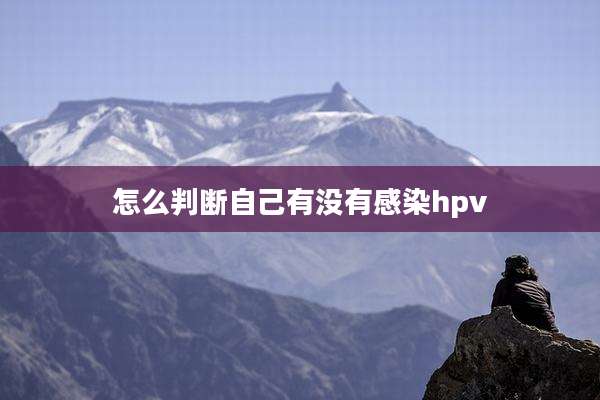 怎么判断自己有没有感染hpv