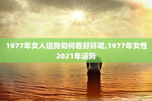 1977年女人运势如何看好坏呢,1977年女性2021年运势