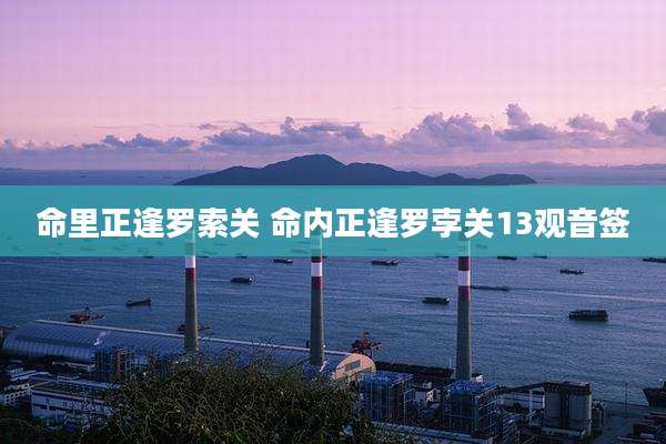 命里正逢罗索关 命内正逢罗孛关13观音签