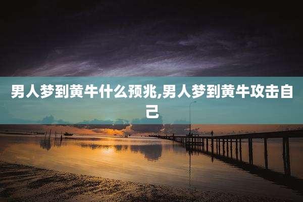 男人梦到黄牛什么预兆,男人梦到黄牛攻击自己
