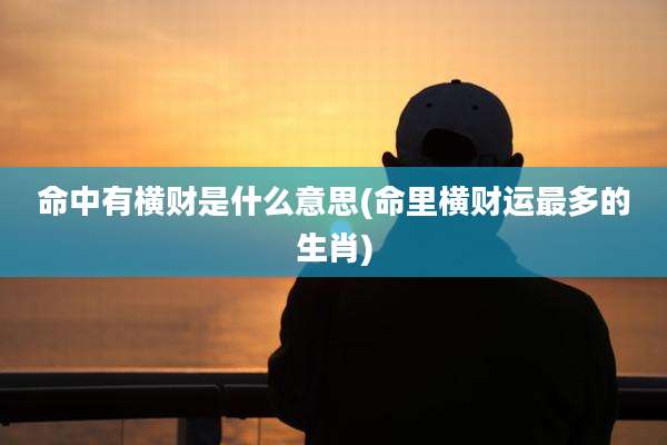 命中有横财是什么意思(命里横财运最多的生肖)