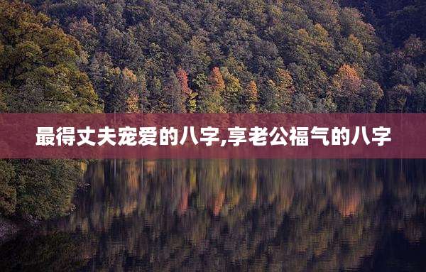 最得丈夫宠爱的八字,享老公福气的八字