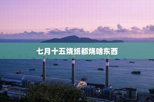 七月十五烧纸都烧啥东西