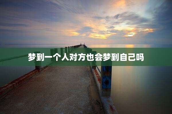 梦到一个人对方也会梦到自己吗