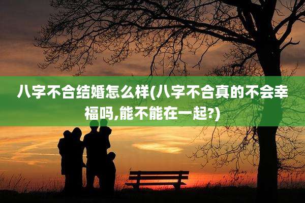 八字不合结婚怎么样(八字不合真的不会幸福吗,能不能在一起?)