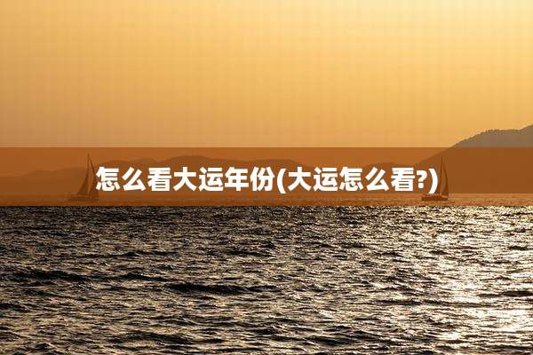 怎么看大运年份(大运怎么看?)