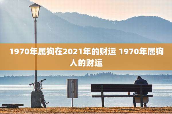1970年属狗在2021年的财运 1970年属狗人的财运