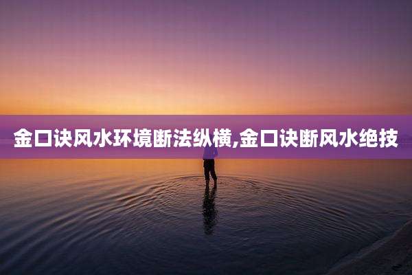 金口诀风水环境断法纵横,金口诀断风水绝技