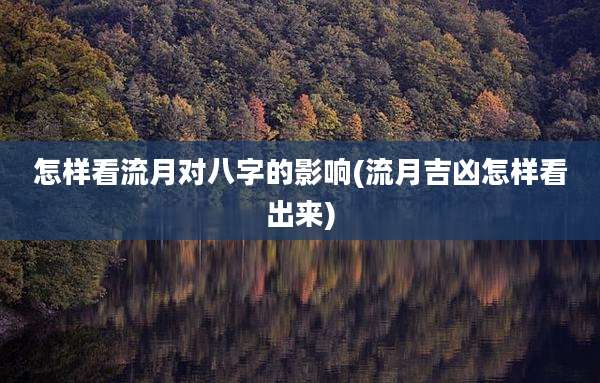 怎样看流月对八字的影响(流月吉凶怎样看出来)
