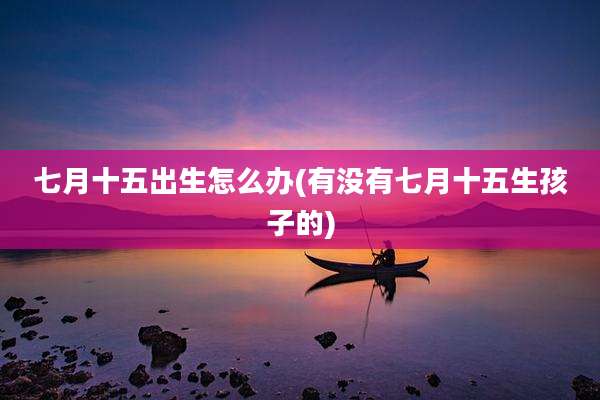 七月十五出生怎么办(有没有七月十五生孩子的)