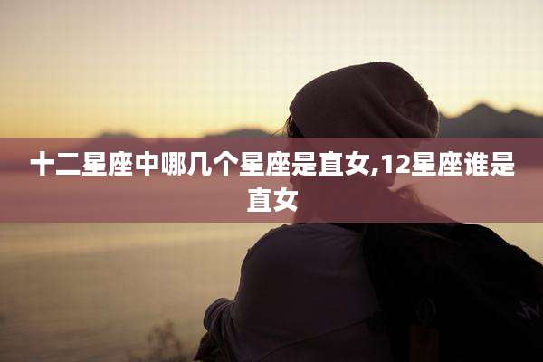 十二星座中哪几个星座是直女,12星座谁是直女