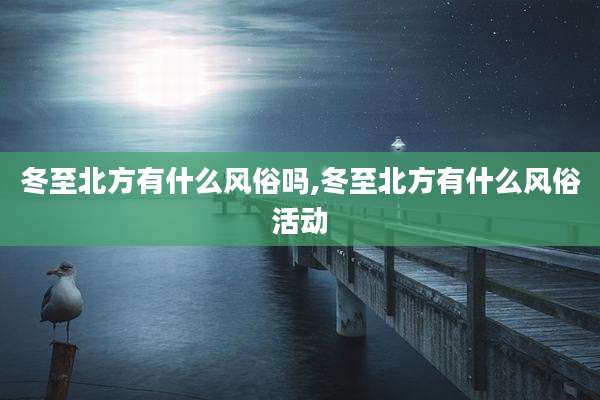 冬至北方有什么风俗吗,冬至北方有什么风俗活动