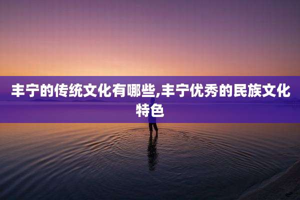 丰宁的传统文化有哪些,丰宁优秀的民族文化特色