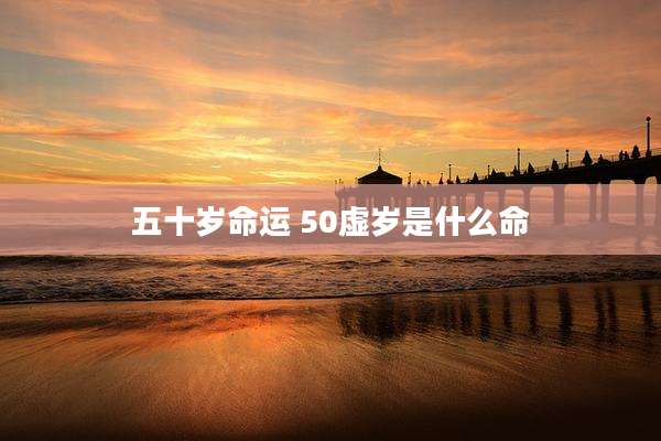 五十岁命运 50虚岁是什么命