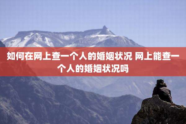 如何在网上查一个人的婚姻状况 网上能查一个人的婚姻状况吗
