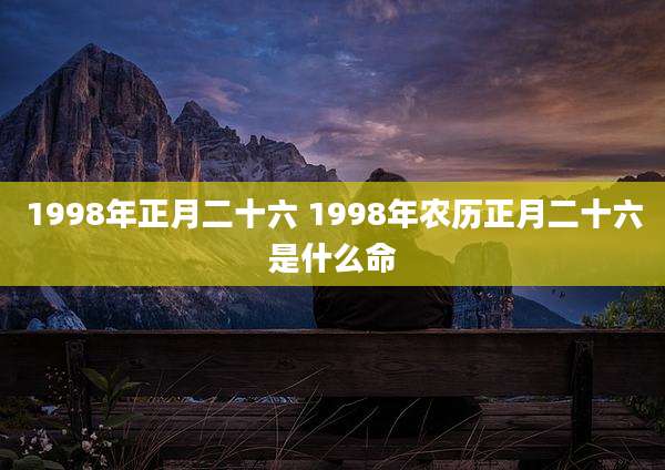 1998年正月二十六 1998年农历正月二十六是什么命